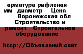арматура рифленая 12 мм (диаметр) › Цена ­ 1 500 - Воронежская обл. Строительство и ремонт » Строительное оборудование   